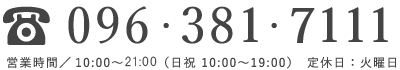 電話番号（096-381-7111）／（営業時間）10:00〜21:00（日祝 10:00〜19:00）定休日：火曜日